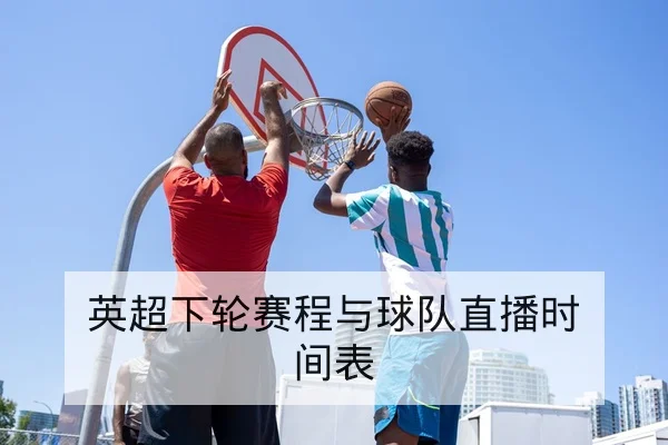 英超下轮赛程与球队直播时间表